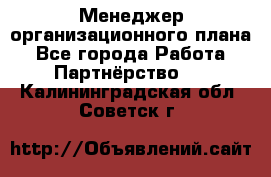 Менеджер организационного плана - Все города Работа » Партнёрство   . Калининградская обл.,Советск г.